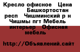 Кресло офисное › Цена ­ 6 500 - Башкортостан респ., Чишминский р-н, Чишмы пгт Мебель, интерьер » Офисная мебель   